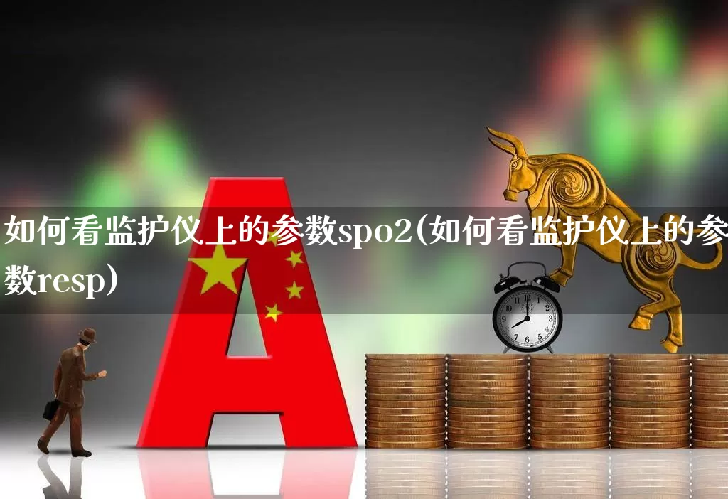 如何看监护仪上的参数spo2(如何看监护仪上的参数resp)_https://www.jumanxin.com_科创板_第1张