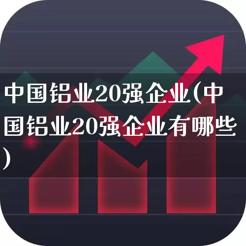 中国铝业20强企业(中国铝业20强企业有哪些)_https://www.jumanxin.com_创业板_第1张