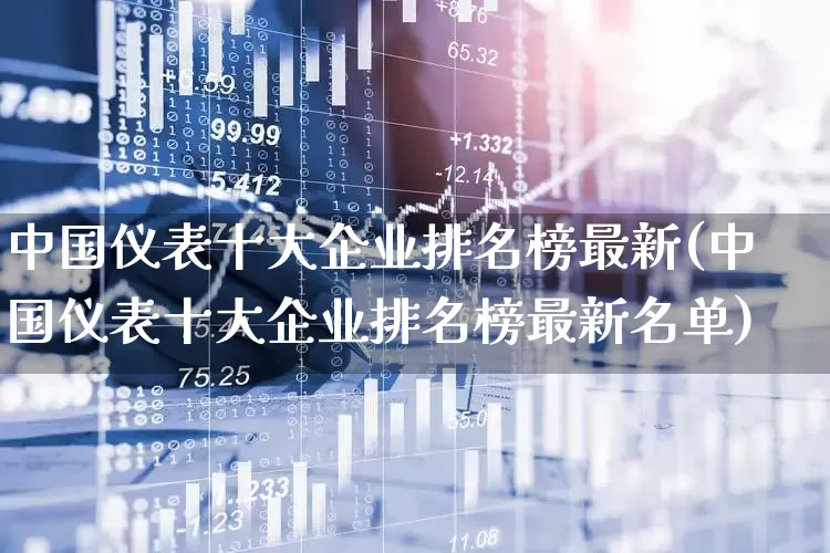 中国仪表十大企业排名榜最新(中国仪表十大企业排名榜最新名单)_https://www.jumanxin.com_科创板_第1张