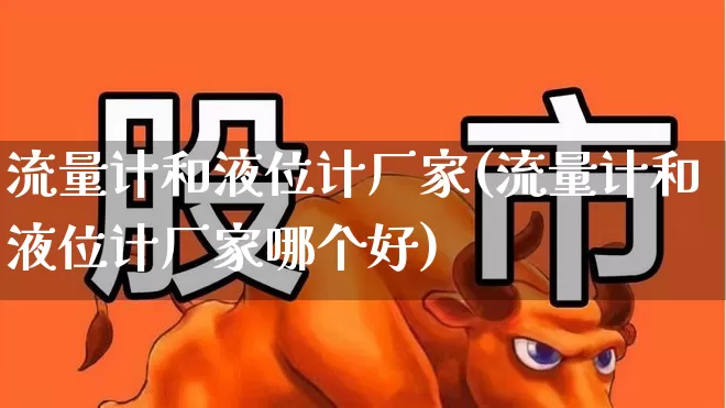 流量计和液位计厂家(流量计和液位计厂家哪个好)_https://www.jumanxin.com_创业板_第1张