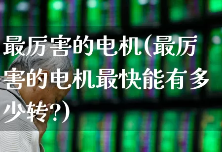 最厉害的电机(最厉害的电机最快能有多少转?)_https://www.jumanxin.com_创业板_第1张