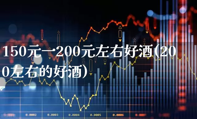 150元一200元左右好酒(200左右的好酒)_https://www.jumanxin.com_北交所_第1张