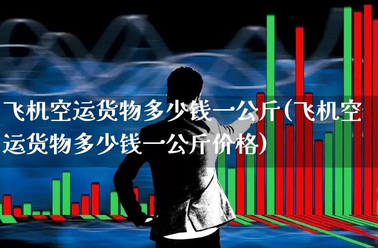 飞机空运货物多少钱一公斤(飞机空运货物多少钱一公斤价格)_https://www.jumanxin.com_上交所_第1张