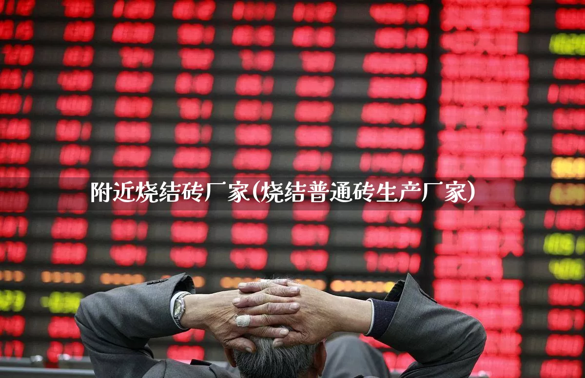 附近烧结砖厂家(烧结普通砖生产厂家)_https://www.jumanxin.com_上交所_第1张