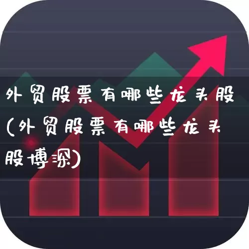 外贸股票有哪些龙头股(外贸股票有哪些龙头股博深)_https://www.jumanxin.com_北交所_第1张