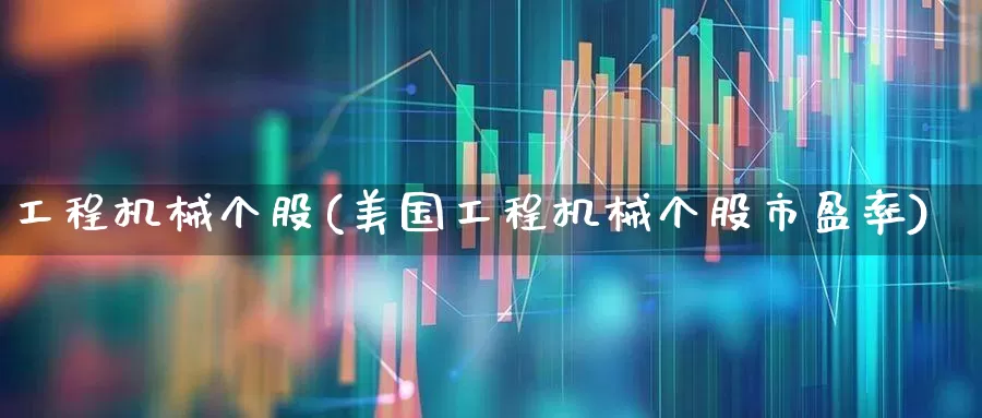 工程机械个股(美国工程机械个股市盈率)_https://www.jumanxin.com_北交所_第1张