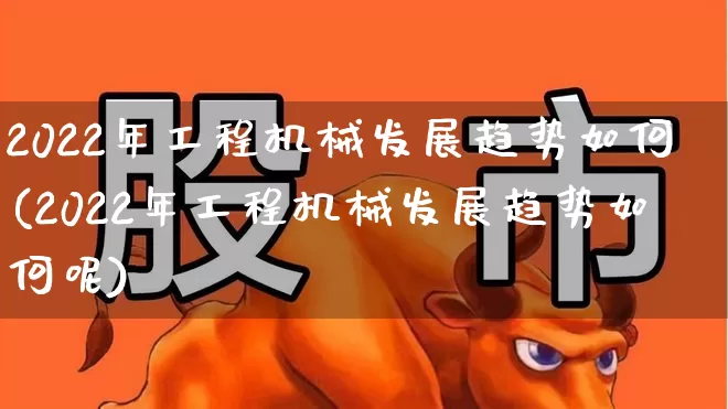 2022年工程机械发展趋势如何(2022年工程机械发展趋势如何呢)_https://www.jumanxin.com_创业板_第1张