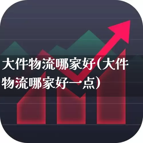 大件物流哪家好(大件物流哪家好一点)_https://www.jumanxin.com_科创板_第1张