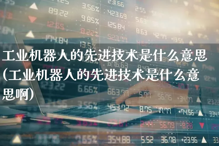 工业机器人的先进技术是什么意思(工业机器人的先进技术是什么意思啊)_https://www.jumanxin.com_上交所_第1张