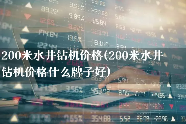 200米水井钻机价格(200米水井钻机价格什么牌子好)_https://www.jumanxin.com_上交所_第1张