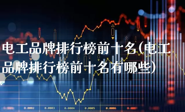 电工品牌排行榜前十名(电工品牌排行榜前十名有哪些)_https://www.jumanxin.com_深交所_第1张