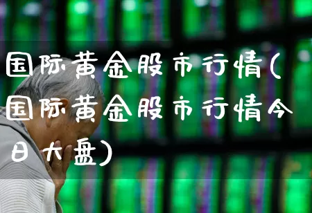 国际黄金股市行情(国际黄金股市行情今日大盘)_https://www.jumanxin.com_北交所_第1张