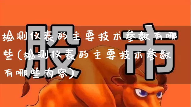 检测仪表的主要技术参数有哪些(检测仪表的主要技术参数有哪些内容)_https://www.jumanxin.com_北交所_第1张