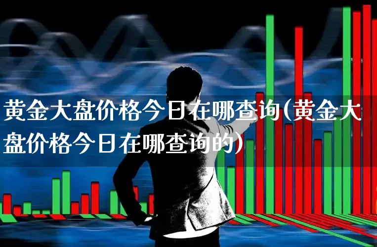 黄金大盘价格今日在哪查询(黄金大盘价格今日在哪查询的)_https://www.jumanxin.com_上交所_第1张