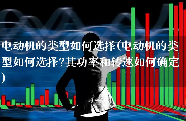 电动机的类型如何选择(电动机的类型如何选择?其功率和转速如何确定)_https://www.jumanxin.com_深交所_第1张