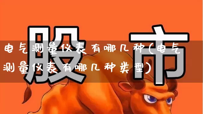 电气测量仪表有哪几种(电气测量仪表有哪几种类型)_https://www.jumanxin.com_创业板_第1张