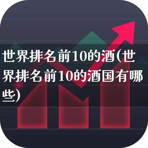 世界排名前10的酒(世界排名前10的酒国有哪些)_https://www.jumanxin.com_北交所_第1张
