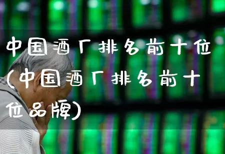 中国酒厂排名前十位(中国酒厂排名前十位品牌)_https://www.jumanxin.com_北交所_第1张