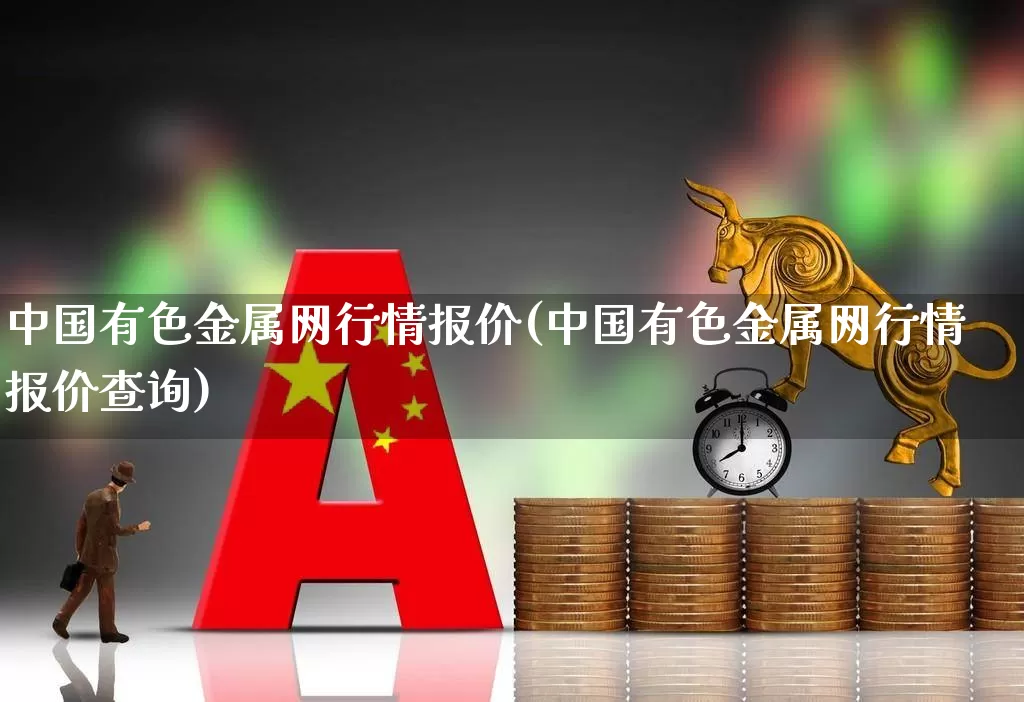 中国有色金属网行情报价(中国有色金属网行情报价查询)_https://www.jumanxin.com_北交所_第1张