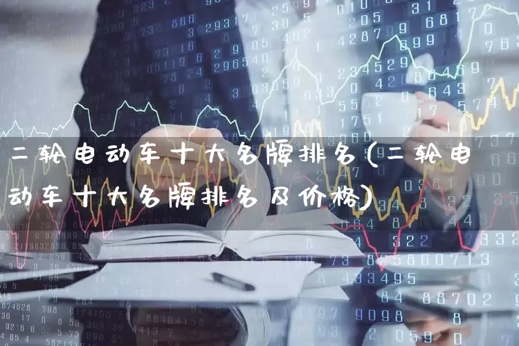 二轮电动车十大名牌排名(二轮电动车十大名牌排名及价格)_https://www.jumanxin.com_深交所_第1张
