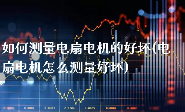 如何测量电扇电机的好坏(电扇电机怎么测量好坏)_https://www.jumanxin.com_创业板_第1张