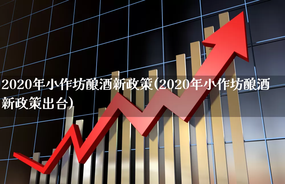 2020年小作坊酿酒新政策(2020年小作坊酿酒新政策出台)_https://www.jumanxin.com_北交所_第1张