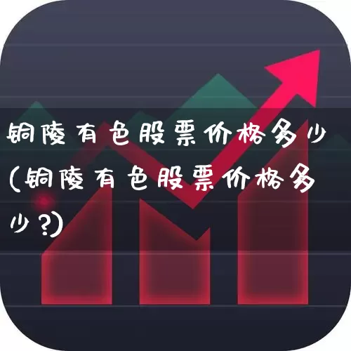 铜陵有色股票价格多少(铜陵有色股票价格多少?)_https://www.jumanxin.com_深交所_第1张