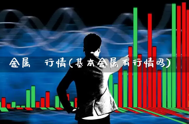 金属锳行情(基本金属有行情吗)_https://www.jumanxin.com_科创板_第1张