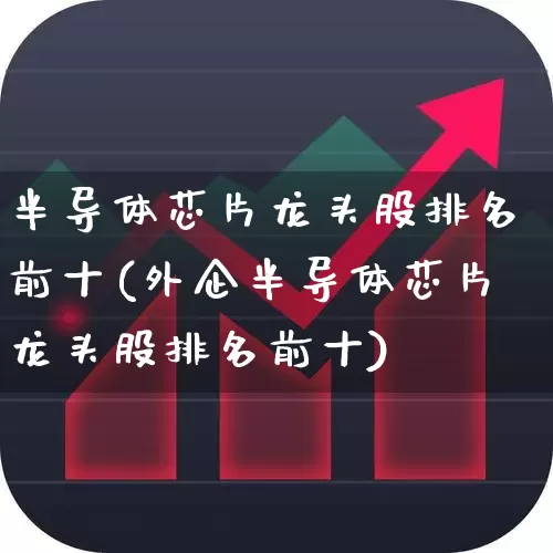 半导体芯片龙头股排名前十(外企半导体芯片龙头股排名前十)_https://www.jumanxin.com_上交所_第1张