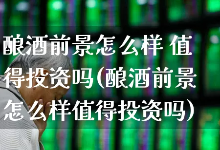 酿酒前景怎么样 值得投资吗(酿酒前景怎么样值得投资吗)_https://www.jumanxin.com_北交所_第1张