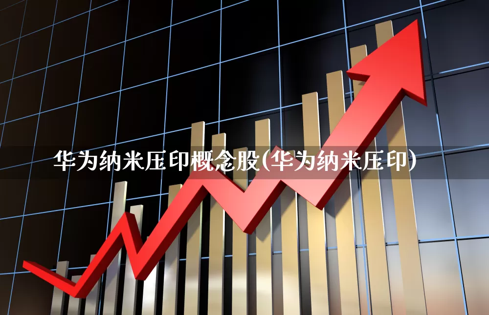 华为纳米压印概念股(华为纳米压印)_https://www.jumanxin.com_创业板_第1张