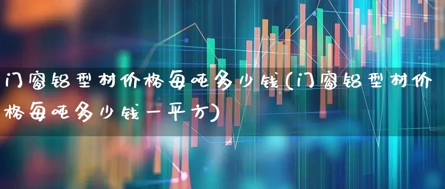 门窗铝型材价格每吨多少钱(门窗铝型材价格每吨多少钱一平方)_https://www.jumanxin.com_北交所_第1张