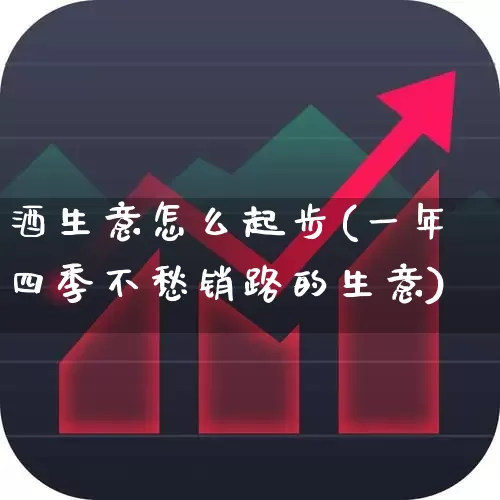 酒生意怎么起步(一年四季不愁销路的生意)_https://www.jumanxin.com_深交所_第1张