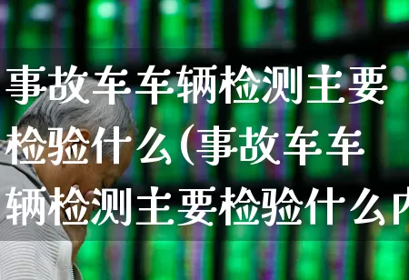 事故车车辆检测主要检验什么(事故车车辆检测主要检验什么内容)_https://www.jumanxin.com_创业板_第1张