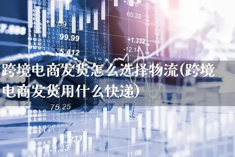 跨境电商发货怎么选择物流(跨境电商发货用什么快递)_https://www.jumanxin.com_科创板_第1张