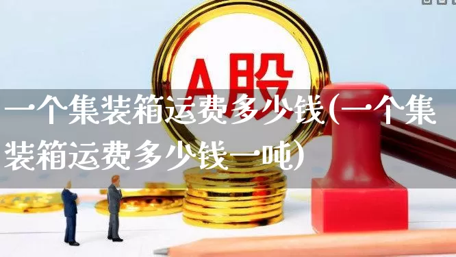 一个集装箱运费多少钱(一个集装箱运费多少钱一吨)_https://www.jumanxin.com_科创板_第1张