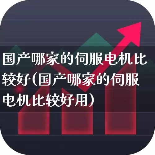 国产哪家的伺服电机比较好(国产哪家的伺服电机比较好用)_https://www.jumanxin.com_上交所_第1张
