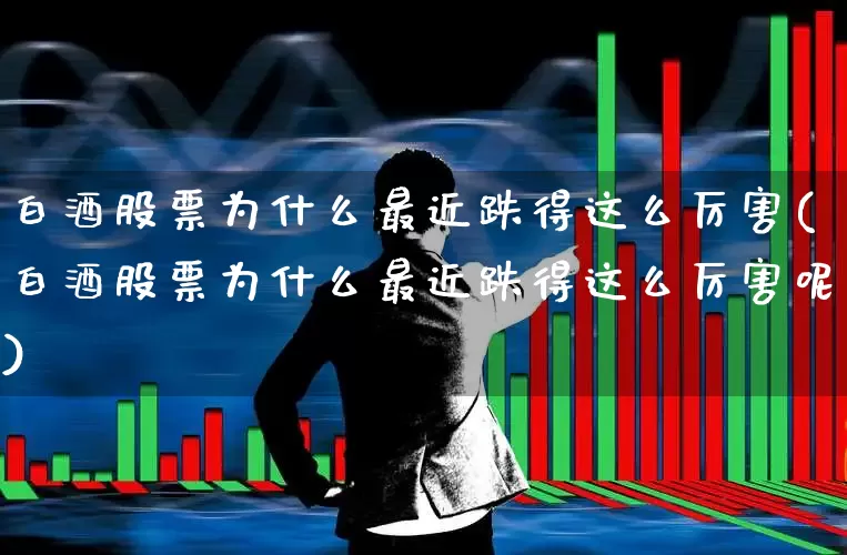 白酒股票为什么最近跌得这么厉害(白酒股票为什么最近跌得这么厉害呢)_https://www.jumanxin.com_北交所_第1张