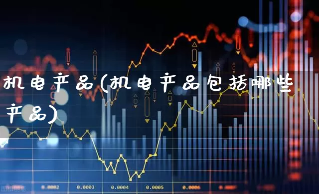 机电产品(机电产品包括哪些产品)_https://www.jumanxin.com_上交所_第1张