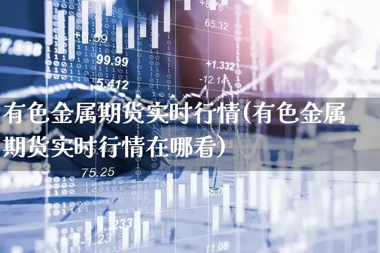 有色金属期货实时行情(有色金属期货实时行情在哪看)_https://www.jumanxin.com_北交所_第1张