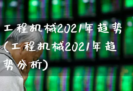 工程机械2021年趋势(工程机械2021年趋势分析)_https://www.jumanxin.com_北交所_第1张