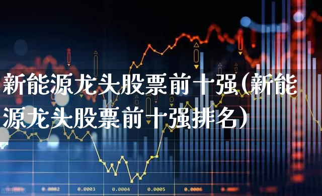 新能源龙头股票前十强(新能源龙头股票前十强排名)_https://www.jumanxin.com_深交所_第1张