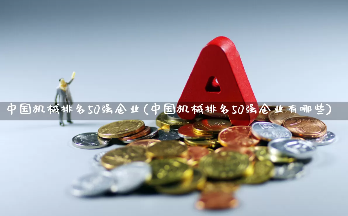 中国机械排名50强企业(中国机械排名50强企业有哪些)_https://www.jumanxin.com_北交所_第1张