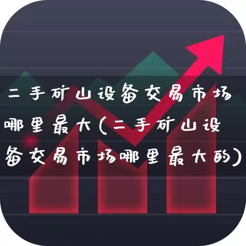 二手矿山设备交易市场哪里最大(二手矿山设备交易市场哪里最大的)_https://www.jumanxin.com_上交所_第1张