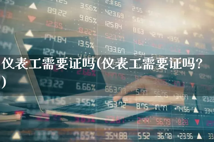 仪表工需要证吗(仪表工需要证吗?)_https://www.jumanxin.com_深交所_第1张