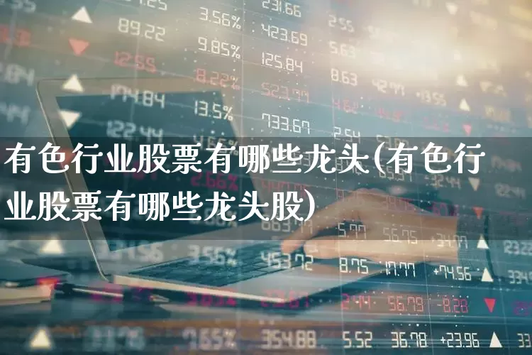 有色行业股票有哪些龙头(有色行业股票有哪些龙头股)_https://www.jumanxin.com_创业板_第1张