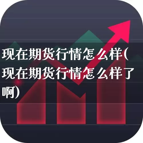 现在期货行情怎么样(现在期货行情怎么样了啊)_https://www.jumanxin.com_北交所_第1张