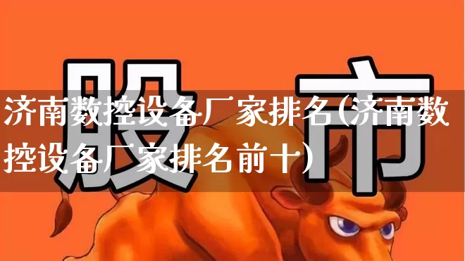 济南数控设备厂家排名(济南数控设备厂家排名前十)_https://www.jumanxin.com_科创板_第1张