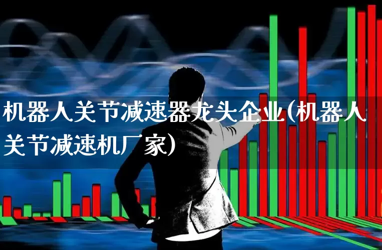 机器人关节减速器龙头企业(机器人关节减速机厂家)_https://www.jumanxin.com_创业板_第1张