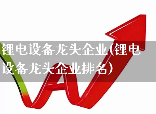 锂电设备龙头企业(锂电设备龙头企业排名)_https://www.jumanxin.com_深交所_第1张